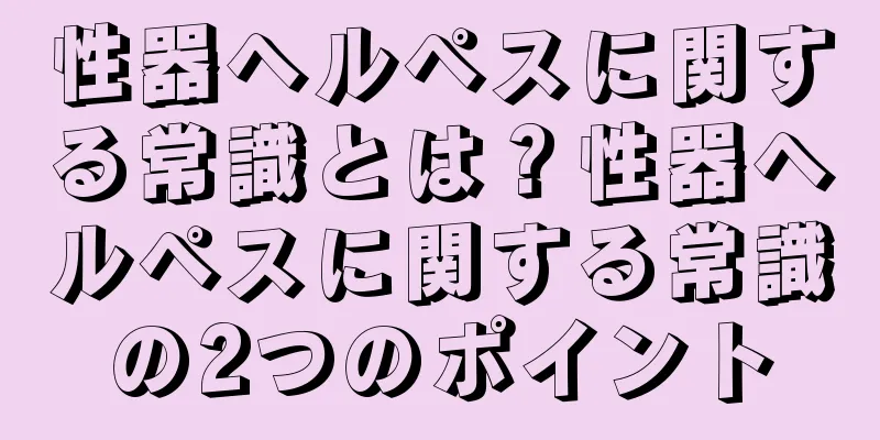 性器ヘルペスに関する常識とは？性器ヘルペスに関する常識の2つのポイント