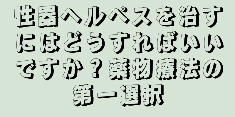 性器ヘルペスを治すにはどうすればいいですか？薬物療法の第一選択