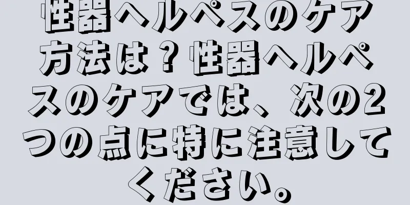 性器ヘルペスのケア方法は？性器ヘルペスのケアでは、次の2つの点に特に注意してください。