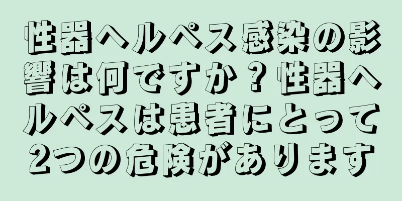性器ヘルペス感染の影響は何ですか？性器ヘルペスは患者にとって2つの危険があります