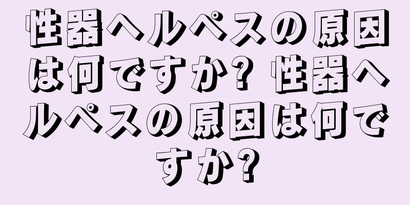 性器ヘルペスの原因は何ですか? 性器ヘルペスの原因は何ですか?