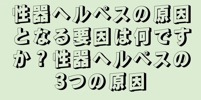 性器ヘルペスの原因となる要因は何ですか？性器ヘルペスの3つの原因