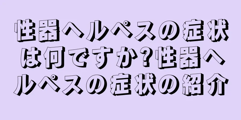 性器ヘルペスの症状は何ですか?性器ヘルペスの症状の紹介