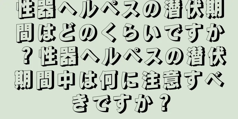 性器ヘルペスの潜伏期間はどのくらいですか？性器ヘルペスの潜伏期間中は何に注意すべきですか？