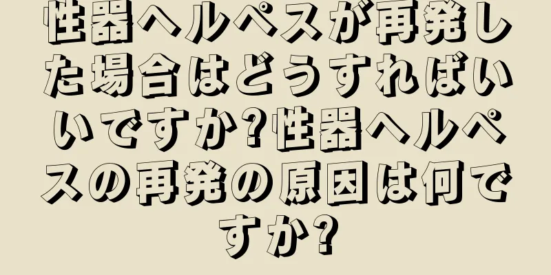 性器ヘルペスが再発した場合はどうすればいいですか?性器ヘルペスの再発の原因は何ですか?