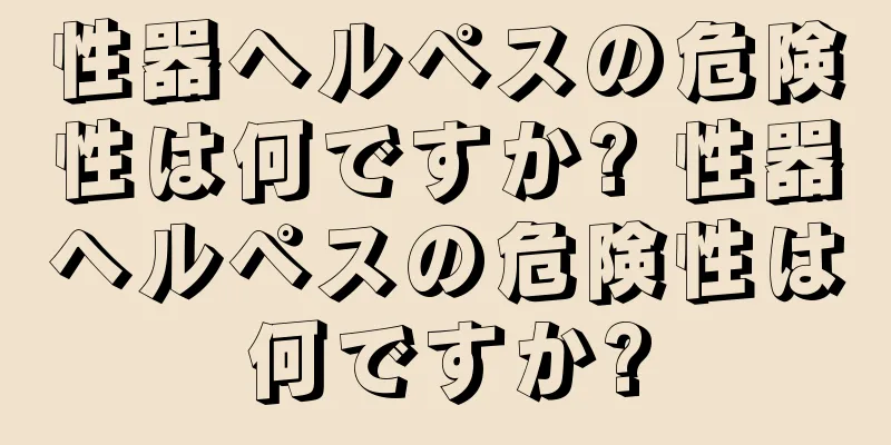 性器ヘルペスの危険性は何ですか? 性器ヘルペスの危険性は何ですか?