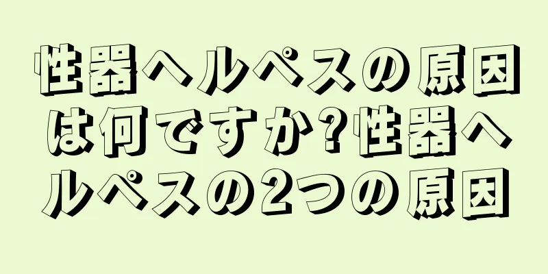 性器ヘルペスの原因は何ですか?性器ヘルペスの2つの原因