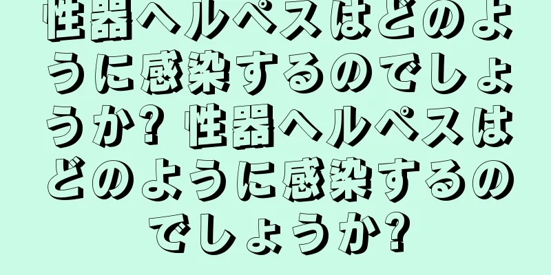性器ヘルペスはどのように感染するのでしょうか? 性器ヘルペスはどのように感染するのでしょうか?