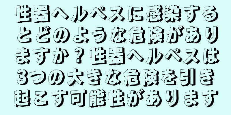 性器ヘルペスに感染するとどのような危険がありますか？性器ヘルペスは3つの大きな危険を引き起こす可能性があります