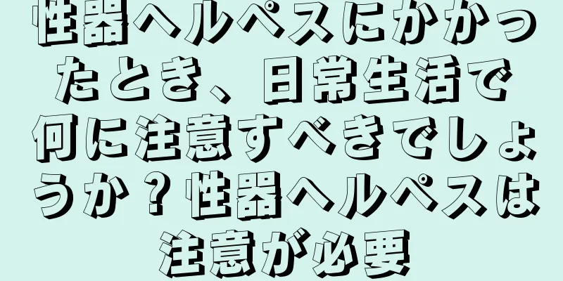 性器ヘルペスにかかったとき、日常生活で何に注意すべきでしょうか？性器ヘルペスは注意が必要