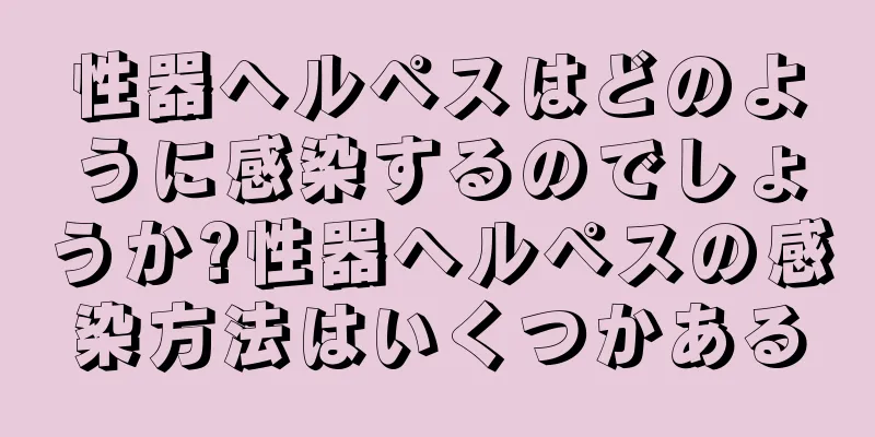 性器ヘルペスはどのように感染するのでしょうか?性器ヘルペスの感染方法はいくつかある