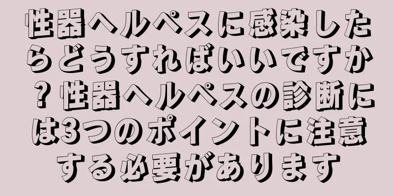 性器ヘルペスに感染したらどうすればいいですか？性器ヘルペスの診断には3つのポイントに注意する必要があります