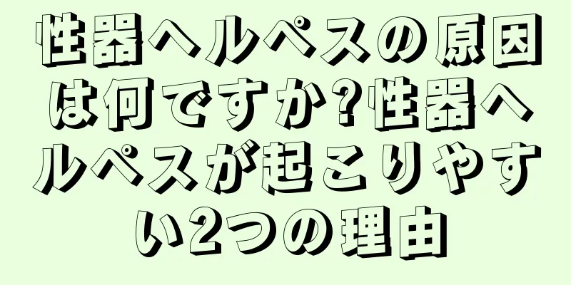 性器ヘルペスの原因は何ですか?性器ヘルペスが起こりやすい2つの理由