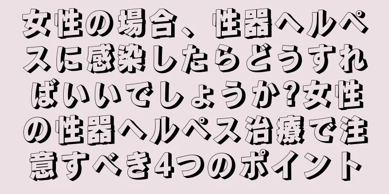 女性の場合、性器ヘルペスに感染したらどうすればいいでしょうか?女性の性器ヘルペス治療で注意すべき4つのポイント