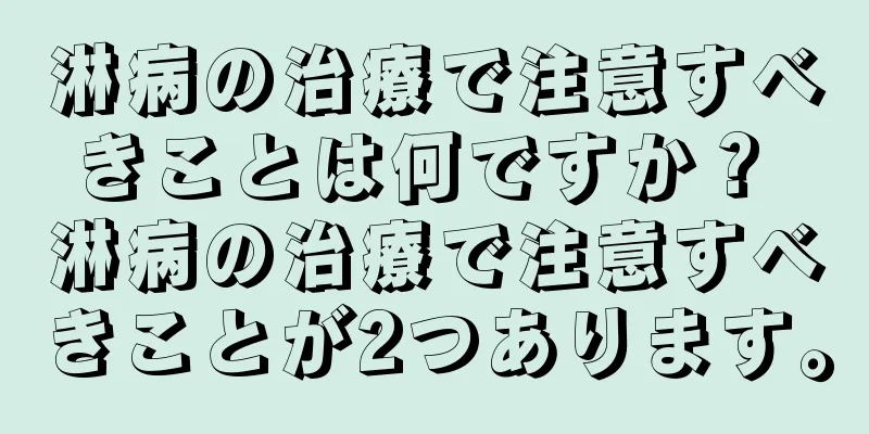 淋病の治療で注意すべきことは何ですか？ 淋病の治療で注意すべきことが2つあります。