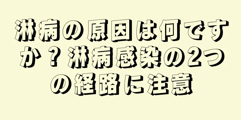 淋病の原因は何ですか？淋病感染の2つの経路に注意