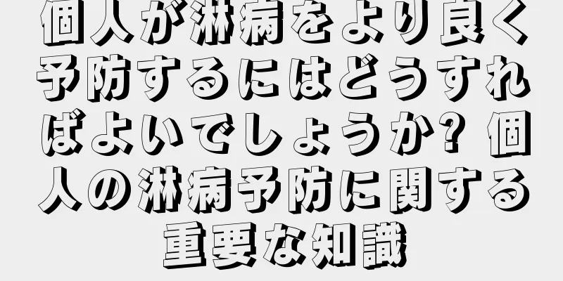 個人が淋病をより良く予防するにはどうすればよいでしょうか? 個人の淋病予防に関する重要な知識