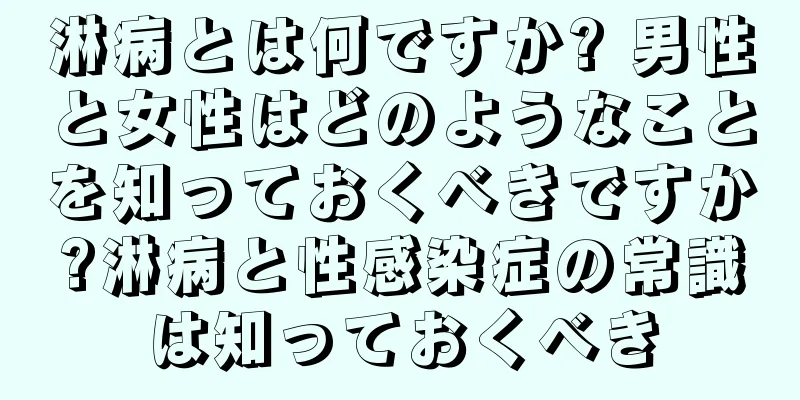 淋病とは何ですか? 男性と女性はどのようなことを知っておくべきですか?淋病と性感染症の常識は知っておくべき