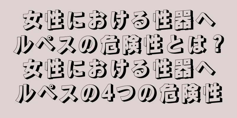 女性における性器ヘルペスの危険性とは？女性における性器ヘルペスの4つの危険性