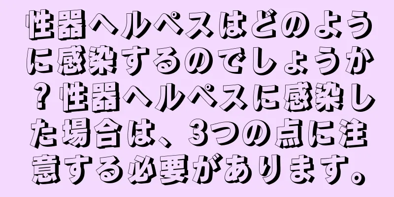 性器ヘルペスはどのように感染するのでしょうか？性器ヘルペスに感染した場合は、3つの点に注意する必要があります。