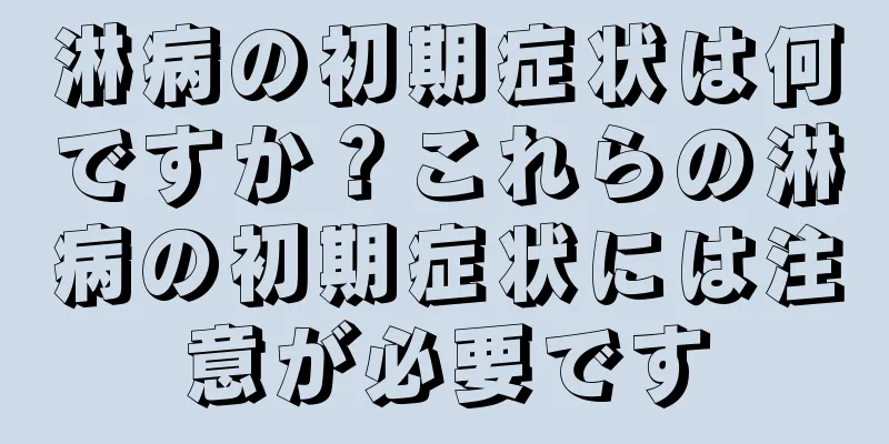 淋病の初期症状は何ですか？これらの淋病の初期症状には注意が必要です