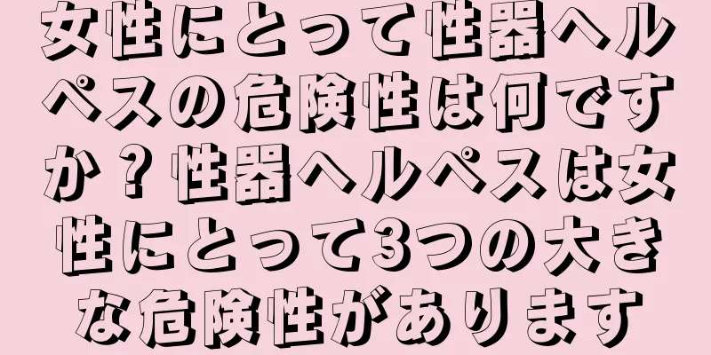 女性にとって性器ヘルペスの危険性は何ですか？性器ヘルペスは女性にとって3つの大きな危険性があります