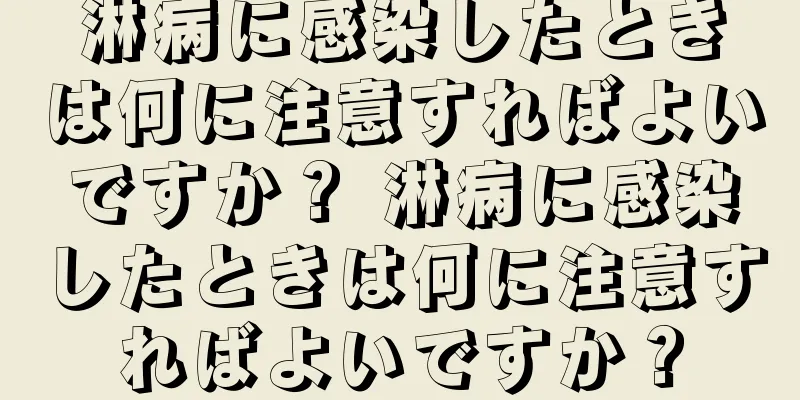 淋病に感染したときは何に注意すればよいですか？ 淋病に感染したときは何に注意すればよいですか？