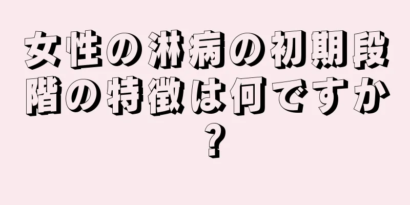 女性の淋病の初期段階の特徴は何ですか？