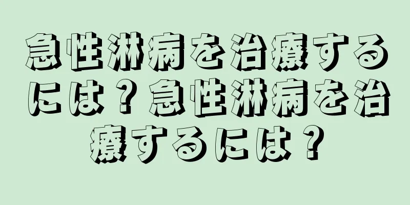 急性淋病を治療するには？急性淋病を治療するには？