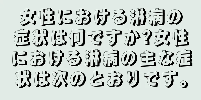 女性における淋病の症状は何ですか?女性における淋病の主な症状は次のとおりです。