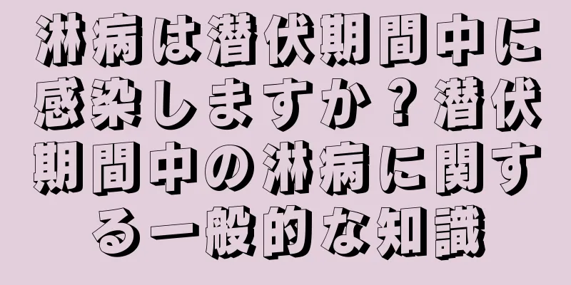 淋病は潜伏期間中に感染しますか？潜伏期間中の淋病に関する一般的な知識