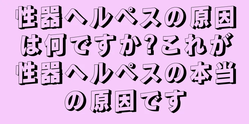 性器ヘルペスの原因は何ですか?これが性器ヘルペスの本当の原因です