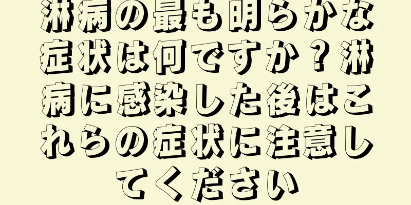 淋病の最も明らかな症状は何ですか？淋病に感染した後はこれらの症状に注意してください