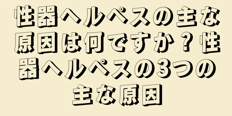 性器ヘルペスの主な原因は何ですか？性器ヘルペスの3つの主な原因