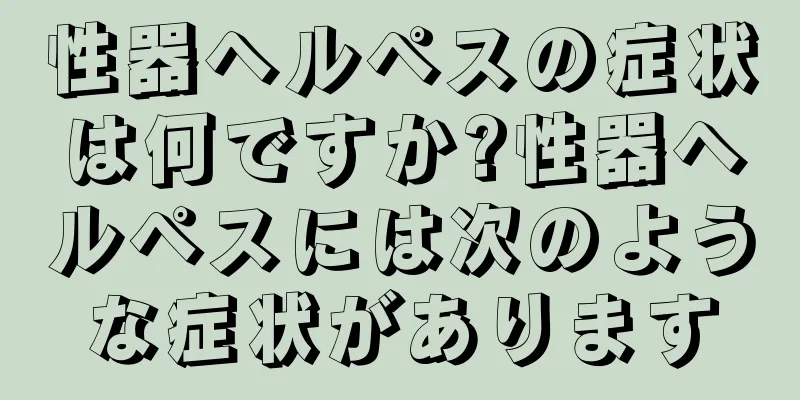 性器ヘルペスの症状は何ですか?性器ヘルペスには次のような症状があります