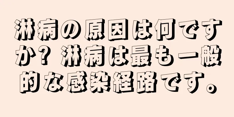 淋病の原因は何ですか? 淋病は最も一般的な感染経路です。