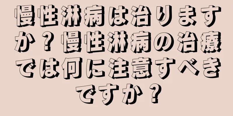 慢性淋病は治りますか？慢性淋病の治療では何に注意すべきですか？