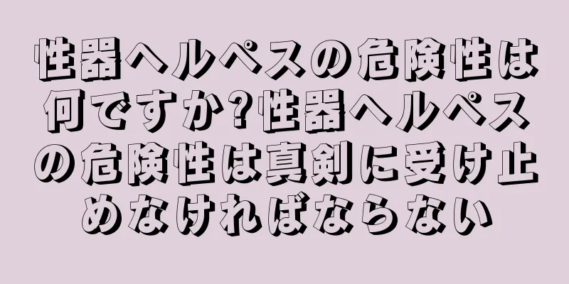性器ヘルペスの危険性は何ですか?性器ヘルペスの危険性は真剣に受け止めなければならない