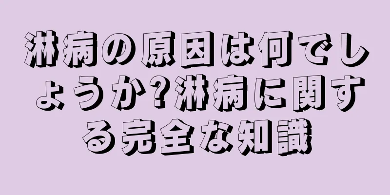 淋病の原因は何でしょうか?淋病に関する完全な知識