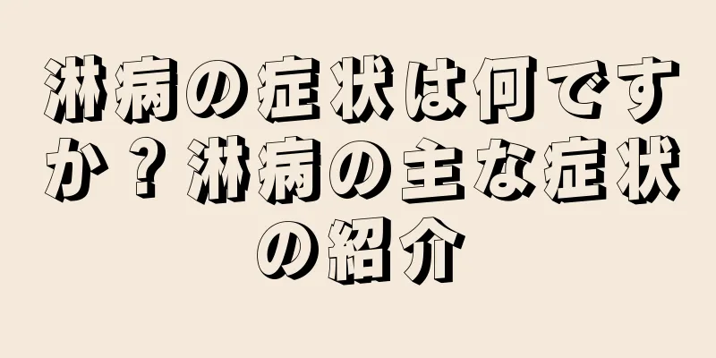 淋病の症状は何ですか？淋病の主な症状の紹介