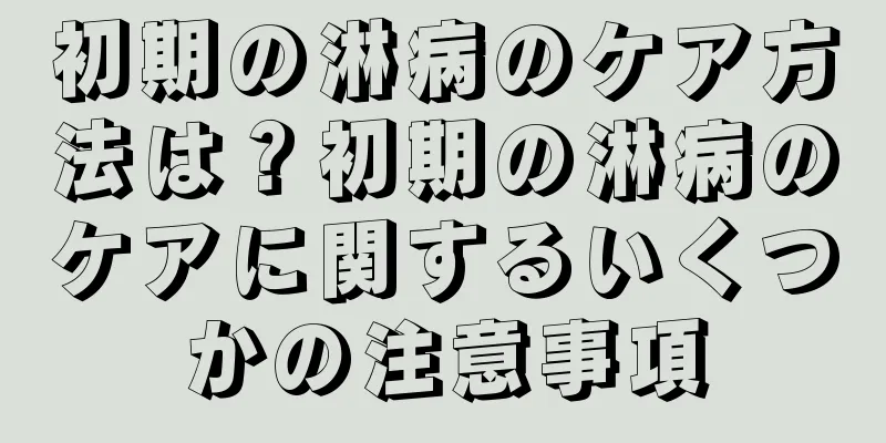 初期の淋病のケア方法は？初期の淋病のケアに関するいくつかの注意事項