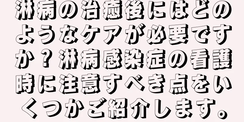 淋病の治癒後にはどのようなケアが必要ですか？淋病感染症の看護時に注意すべき点をいくつかご紹介します。