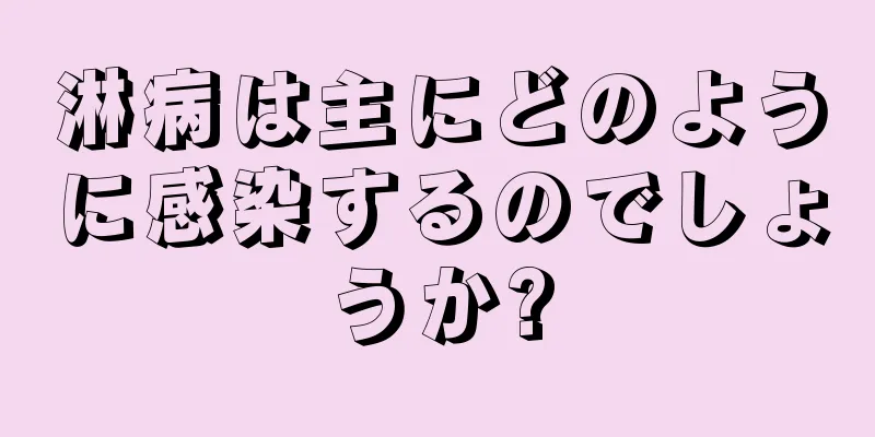 淋病は主にどのように感染するのでしょうか?