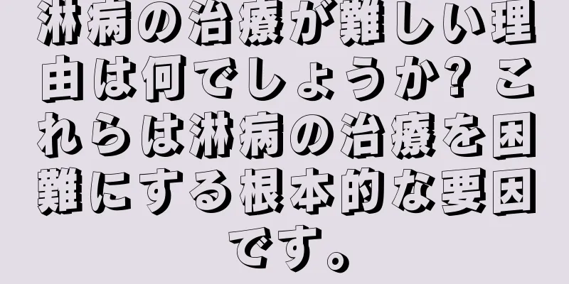 淋病の治療が難しい理由は何でしょうか? これらは淋病の治療を困難にする根本的な要因です。
