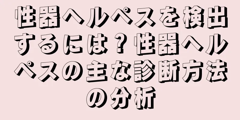 性器ヘルペスを検出するには？性器ヘルペスの主な診断方法の分析