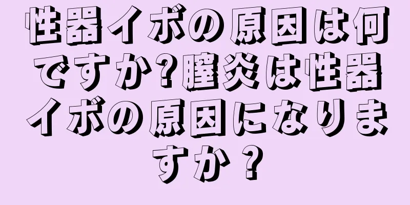 性器イボの原因は何ですか?膣炎は性器イボの原因になりますか？