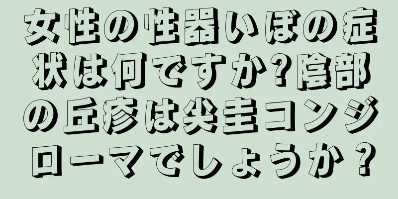 女性の性器いぼの症状は何ですか?陰部の丘疹は尖圭コンジローマでしょうか？