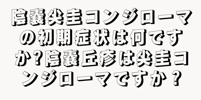 陰嚢尖圭コンジローマの初期症状は何ですか?陰嚢丘疹は尖圭コンジローマですか？