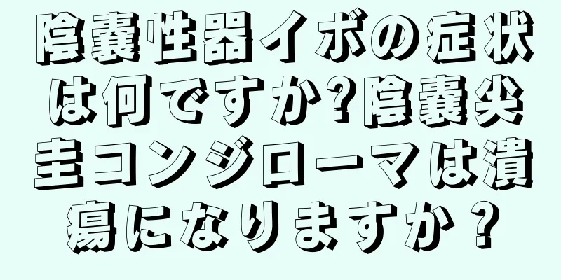 陰嚢性器イボの症状は何ですか?陰嚢尖圭コンジローマは潰瘍になりますか？