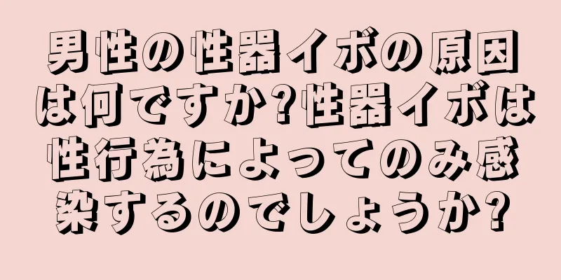 男性の性器イボの原因は何ですか?性器イボは性行為によってのみ感染するのでしょうか?